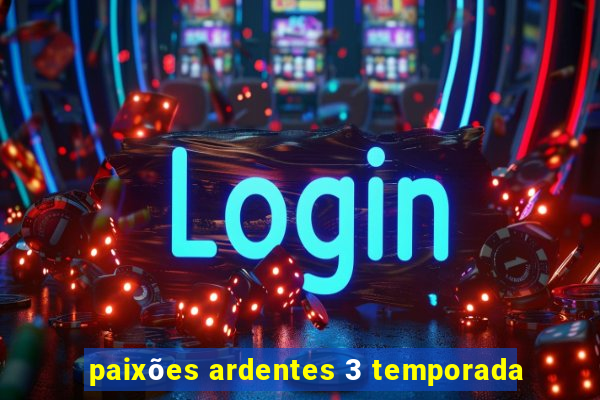 paixões ardentes 3 temporada