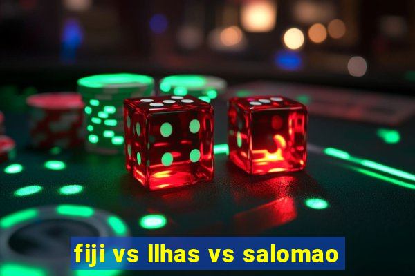 fiji vs llhas vs salomao