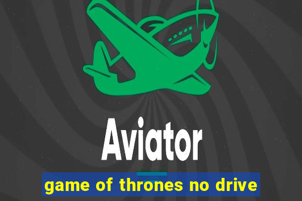 game of thrones no drive