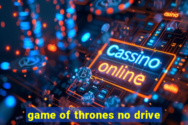 game of thrones no drive