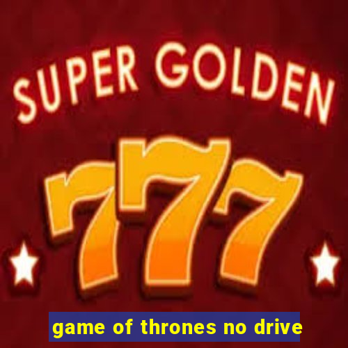 game of thrones no drive