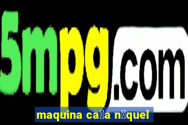 maquina ca莽a n铆quel