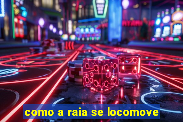 como a raia se locomove