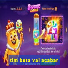 tim beta vai acabar