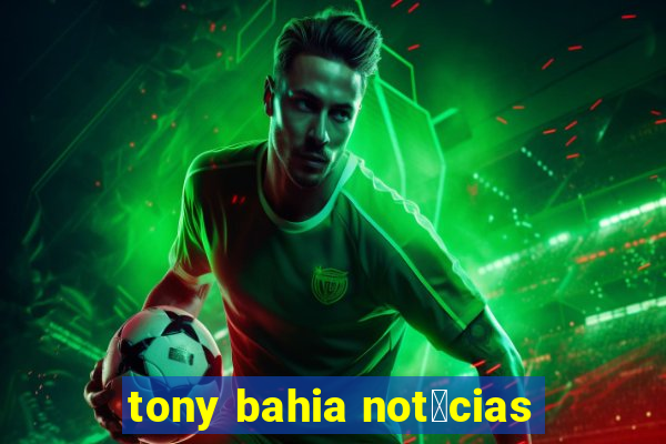 tony bahia not铆cias