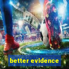 better evidence