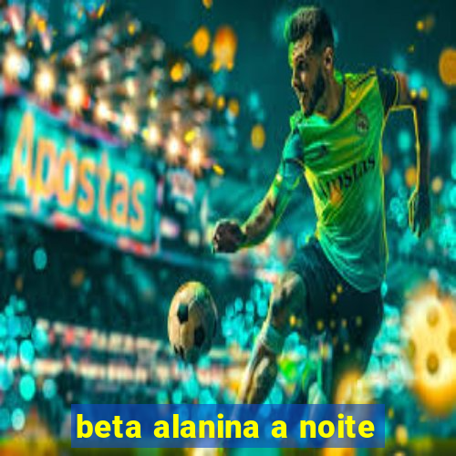 beta alanina a noite