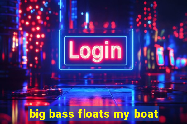 big bass floats my boat