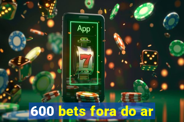 600 bets fora do ar