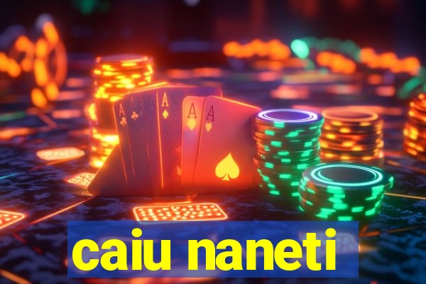 caiu naneti