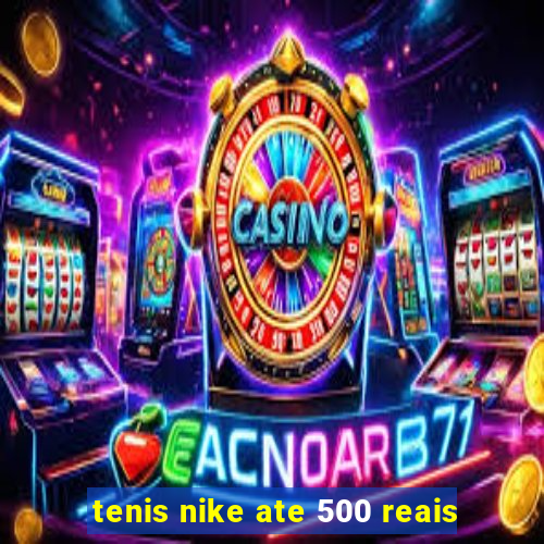 tenis nike ate 500 reais