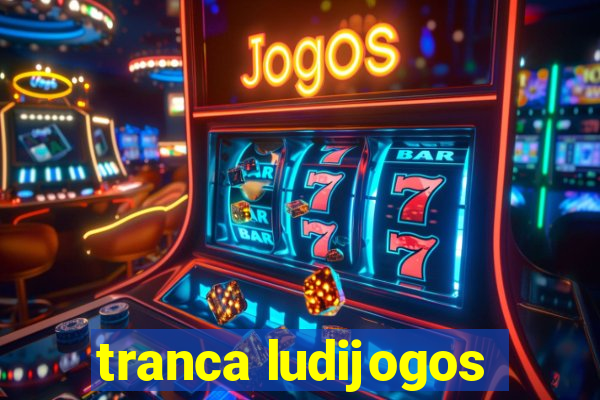 tranca ludijogos