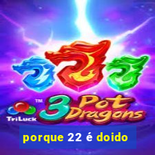 porque 22 é doido