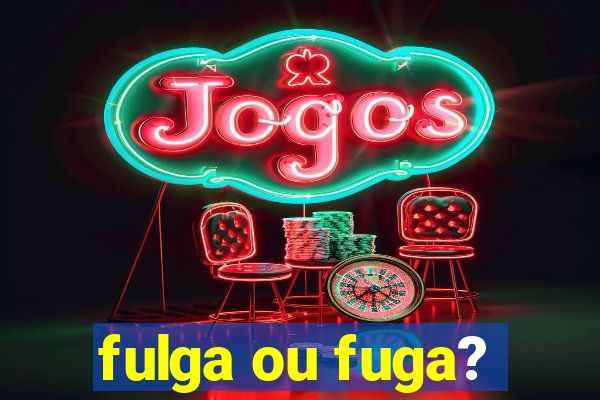 fulga ou fuga?