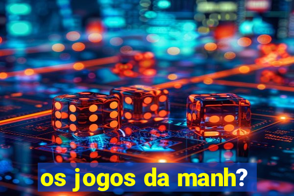 os jogos da manh?