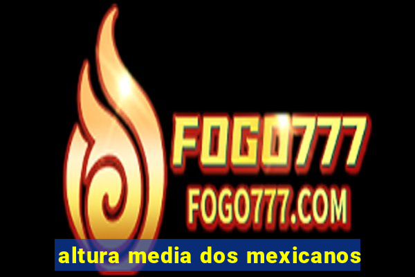 altura media dos mexicanos