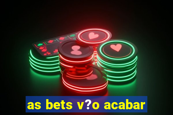 as bets v?o acabar