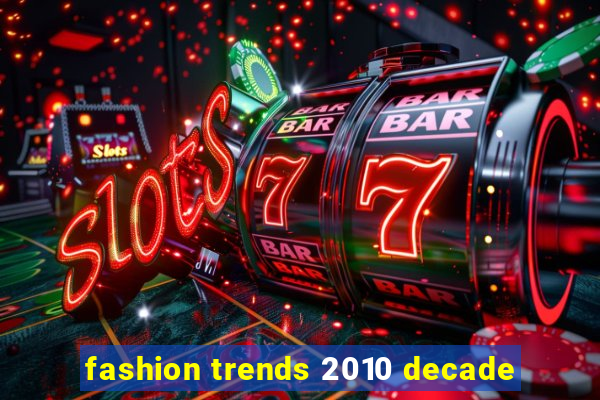 fashion trends 2010 decade