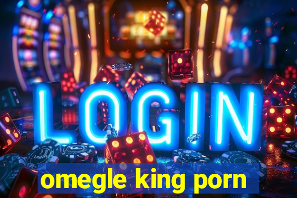 omegle king porn