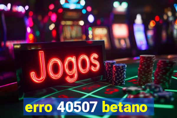 erro 40507 betano