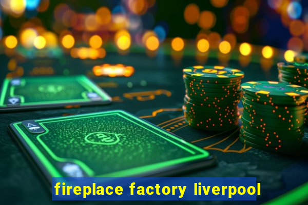 fireplace factory liverpool