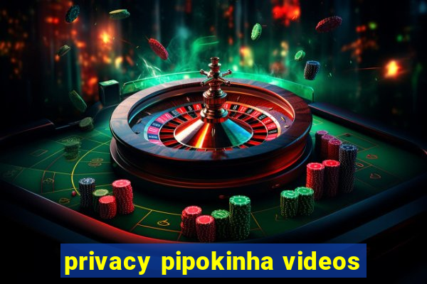 privacy pipokinha videos