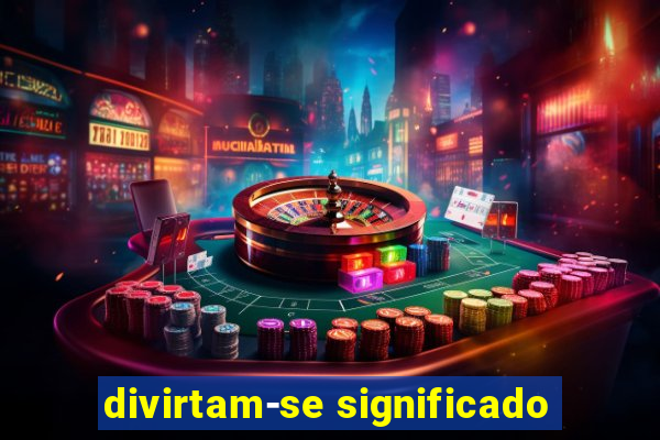 divirtam-se significado