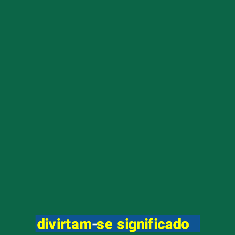 divirtam-se significado