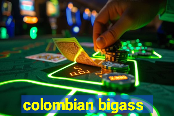 colombian bigass