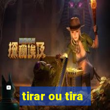 tirar ou tira