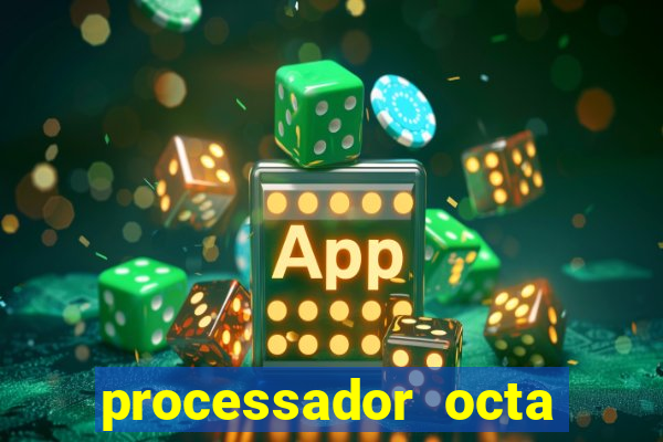 processador octa core é bom