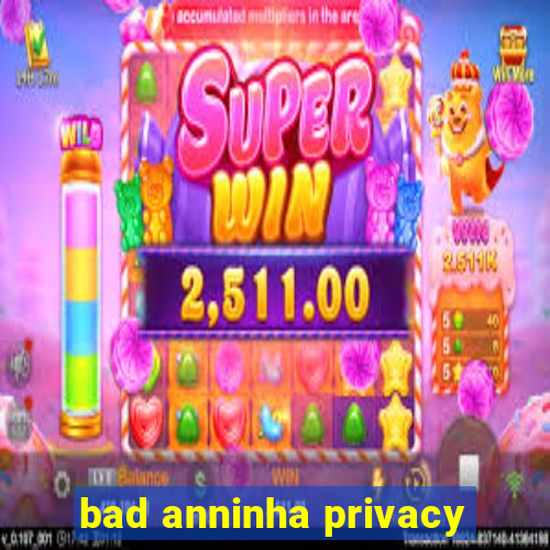 bad anninha privacy