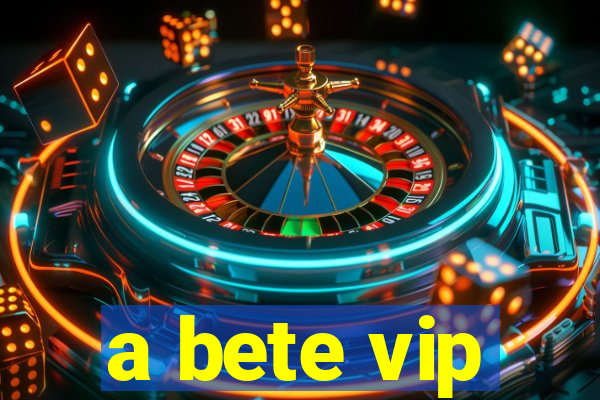 a bete vip