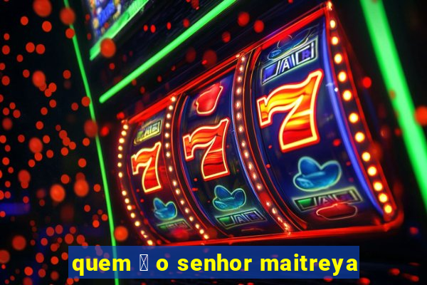 quem 茅 o senhor maitreya