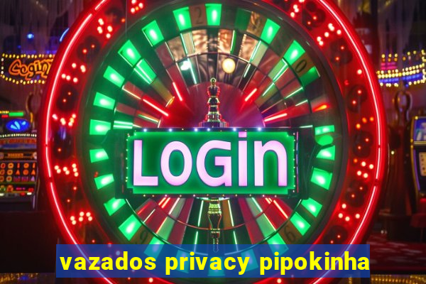 vazados privacy pipokinha