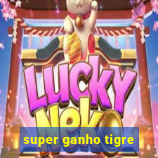 super ganho tigre