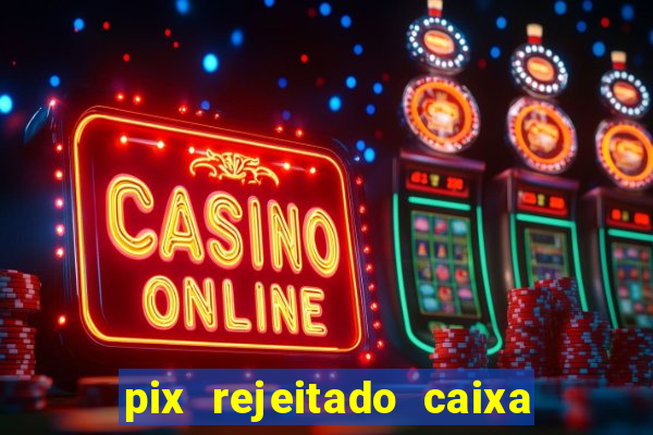 pix rejeitado caixa dinheiro sumiu