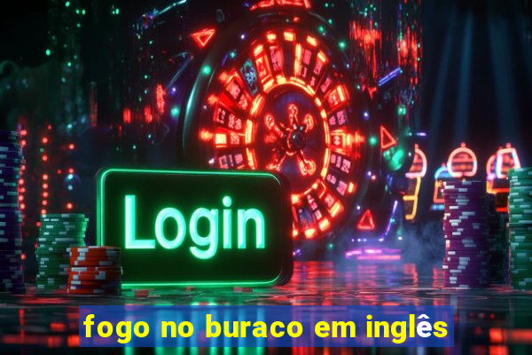 fogo no buraco em inglês