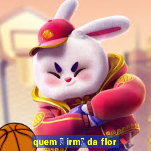 quem 茅 irm茫 da flor