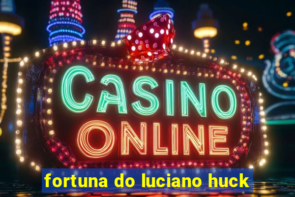 fortuna do luciano huck