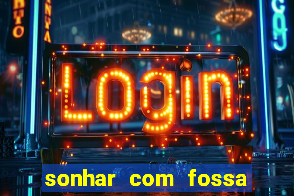 sonhar com fossa de fezes cheia