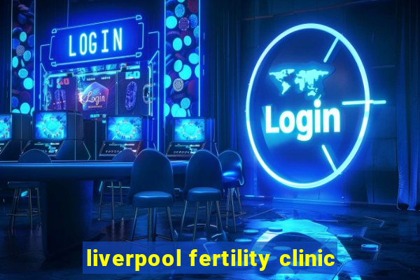 liverpool fertility clinic