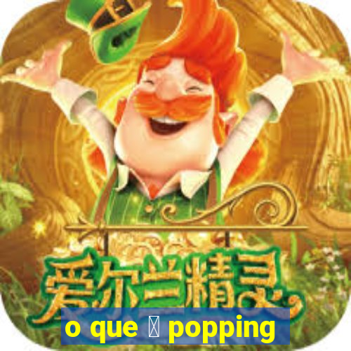 o que 茅 popping