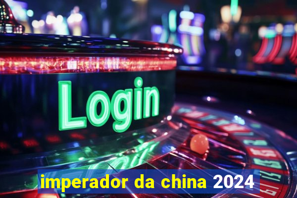 imperador da china 2024