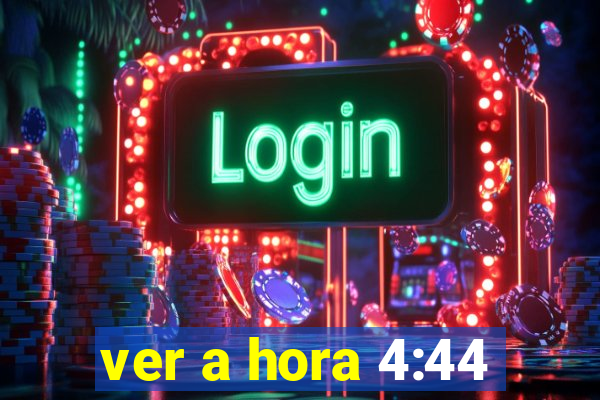 ver a hora 4:44