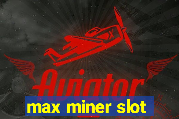 max miner slot