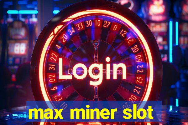 max miner slot