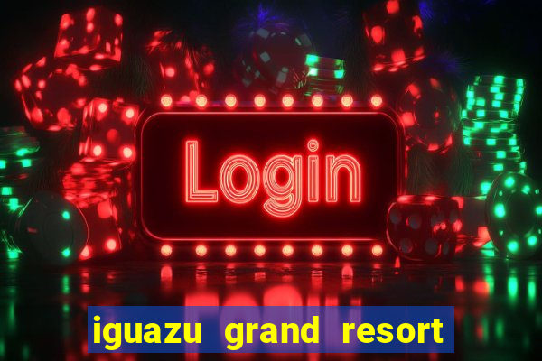 iguazu grand resort spa casino