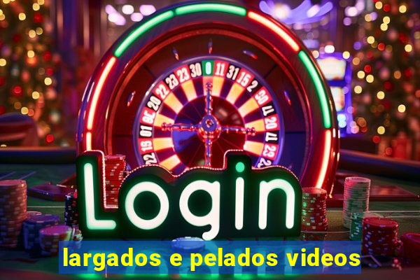 largados e pelados videos