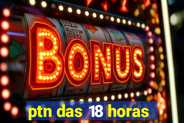 ptn das 18 horas